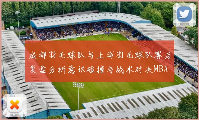成都羽毛球队与上海羽毛球队赛后复盘分析意识碰撞与战术对决MBA