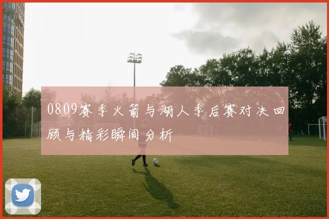 0809赛季火箭与湖人季后赛对决回顾与精彩瞬间分析