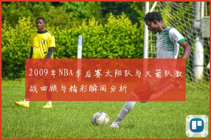 2009年NBA季后赛太阳队与火箭队激战回顾与精彩瞬间分析