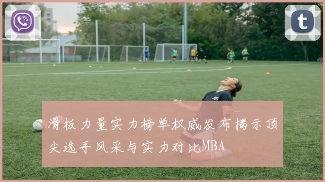 滑板力量实力榜单权威发布揭示顶尖选手风采与实力对比MBA