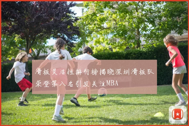 滑板灵活性排行榜揭晓深圳滑板队荣登第八名引发关注MBA