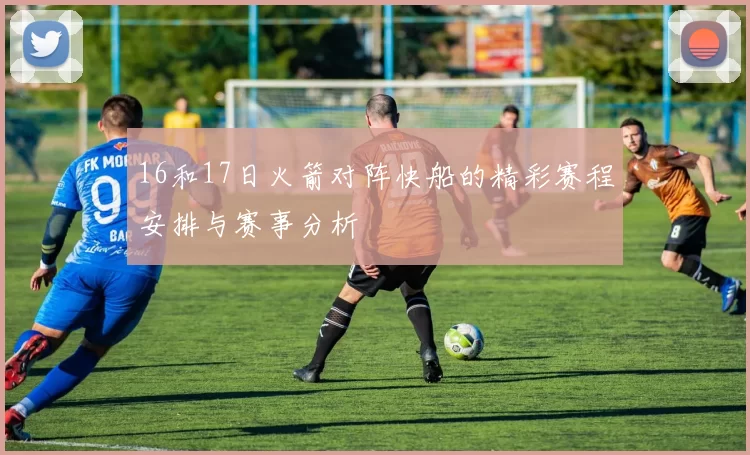 16和17日火箭对阵快船的精彩赛程安排与赛事分析