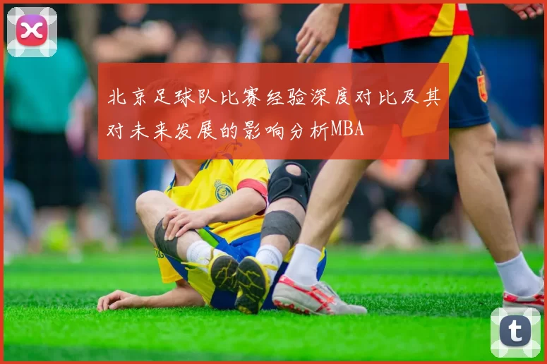 北京足球队比赛经验深度对比及其对未来发展的影响分析MBA
