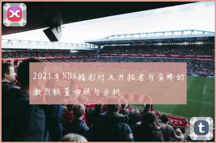 2021年NBA精彩对决开拓者与黄蜂的激烈较量回顾与分析