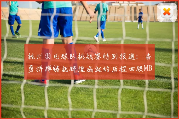 杭州羽毛球队挑战赛特别报道：奋勇拼搏铸就辉煌成就的历程回顾MBA