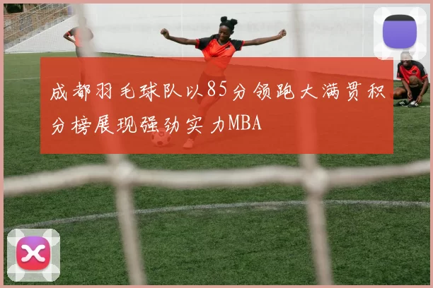 成都羽毛球队以85分领跑大满贯积分榜展现强劲实力MBA