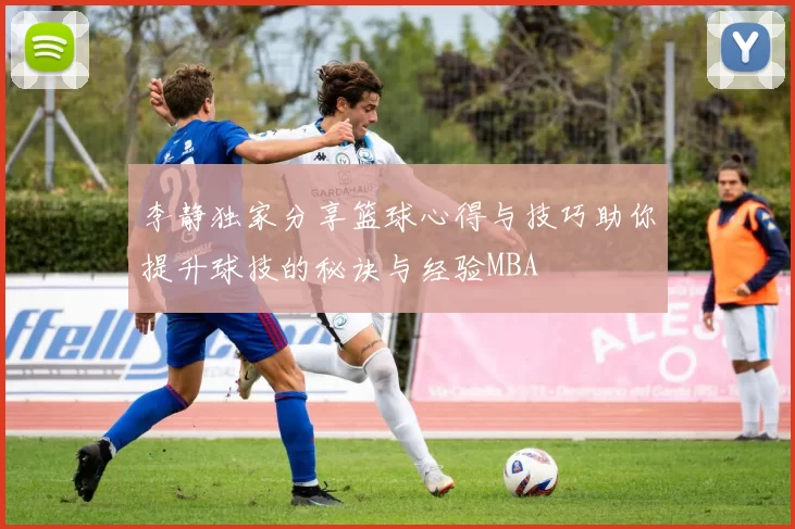 李静独家分享篮球心得与技巧助你提升球技的秘诀与经验MBA