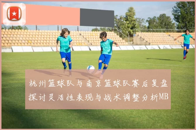 杭州篮球队与南京篮球队赛后复盘探讨灵活性表现与战术调整分析MBA