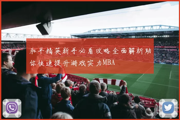 和平精英新手必看攻略全面解析助你快速提升游戏实力MBA