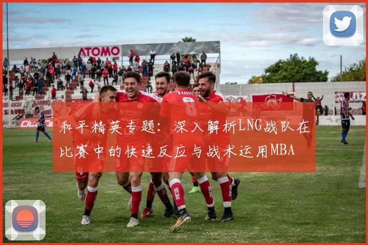 和平精英专题：深入解析LNG战队在比赛中的快速反应与战术运用MBA