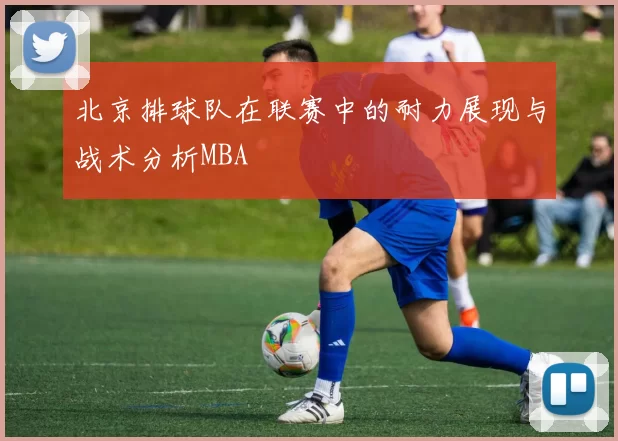 北京排球队在联赛中的耐力展现与战术分析MBA