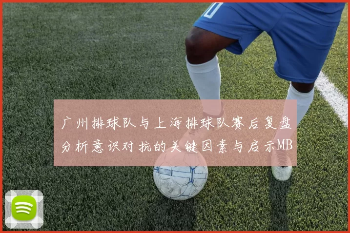 广州排球队与上海排球队赛后复盘分析意识对抗的关键因素与启示MBA