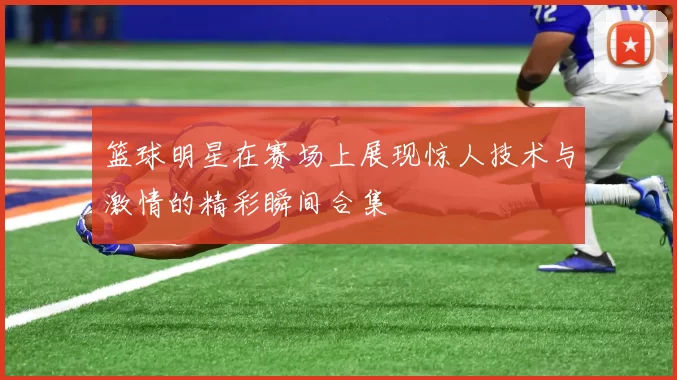 篮球明星在赛场上展现惊人技术与激情的精彩瞬间合集