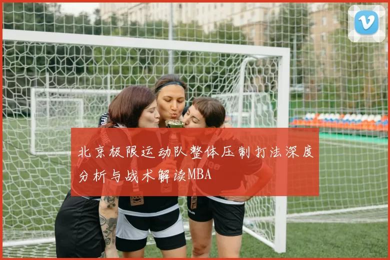 北京极限运动队整体压制打法深度分析与战术解读MBA