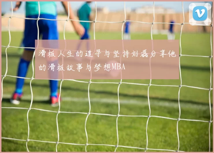 滑板人生的追寻与坚持刘磊分享他的滑板故事与梦想MBA