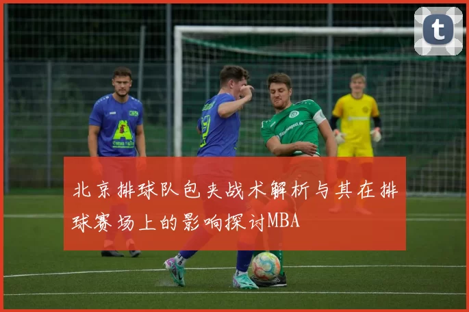 北京排球队包夹战术解析与其在排球赛场上的影响探讨MBA