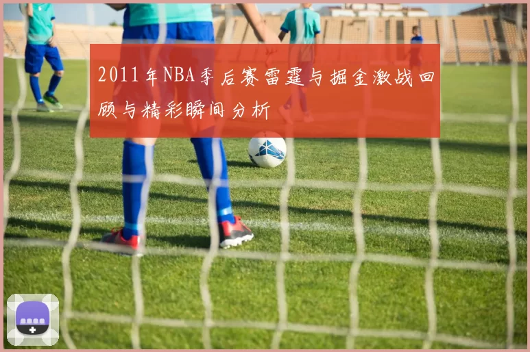 2011年NBA季后赛雷霆与掘金激战回顾与精彩瞬间分析