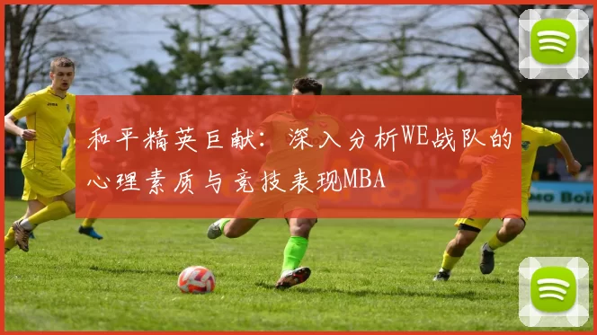 和平精英巨献：深入分析WE战队的心理素质与竞技表现MBA