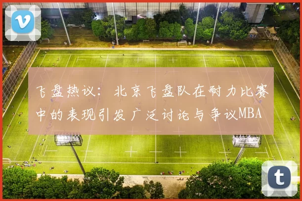 飞盘热议：北京飞盘队在耐力比赛中的表现引发广泛讨论与争议MBA