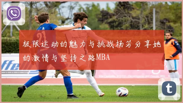 极限运动的魅力与挑战杨芳分享她的激情与坚持之路MBA