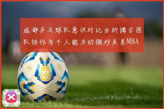 成都乒乓球队意识对比分析揭示团队协作与个人能力的微妙关系MBA
