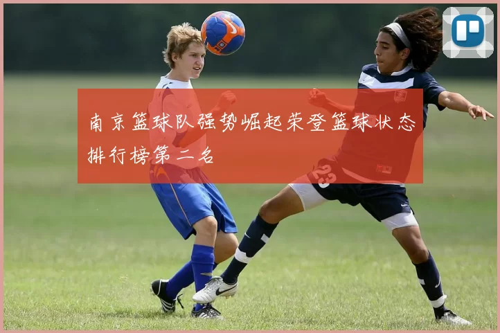 南京篮球队强势崛起荣登篮球状态排行榜第二名