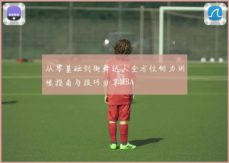 从零基础到街舞达人全方位耐力训练指南与技巧分享MBA
