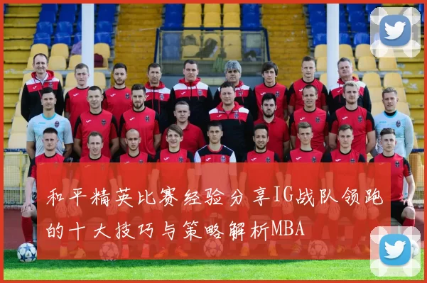 和平精英比赛经验分享IG战队领跑的十大技巧与策略解析MBA