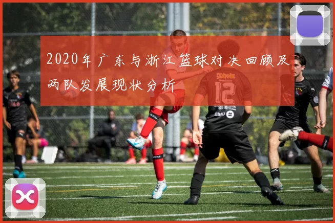 2020年广东与浙江篮球对决回顾及两队发展现状分析