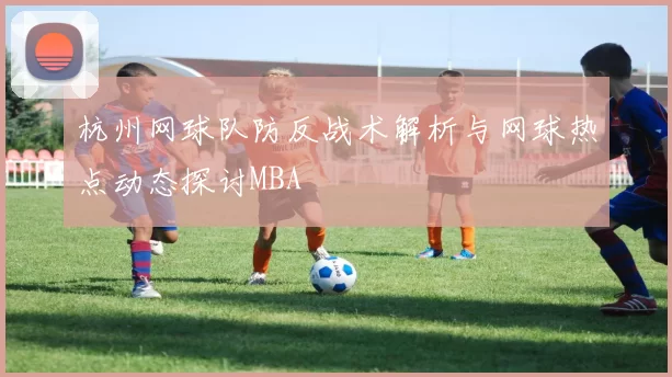 杭州网球队防反战术解析与网球热点动态探讨MBA