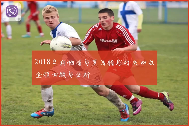 2018年利物浦与罗马精彩对决回放全程回顾与分析