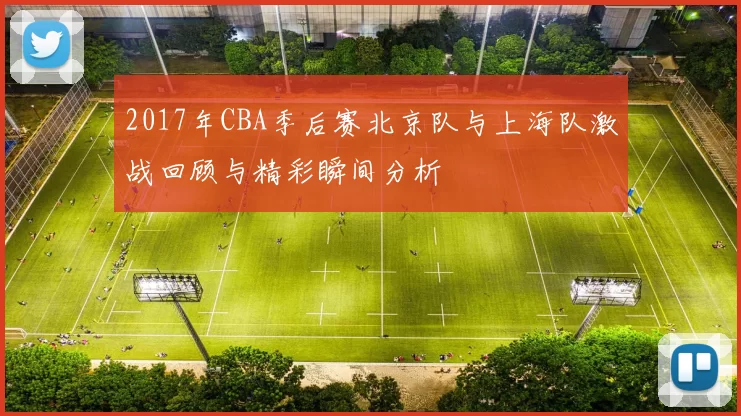 2017年CBA季后赛北京队与上海队激战回顾与精彩瞬间分析