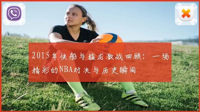 2015年快船与猛龙激战回顾：一场精彩的NBA对决与历史瞬间