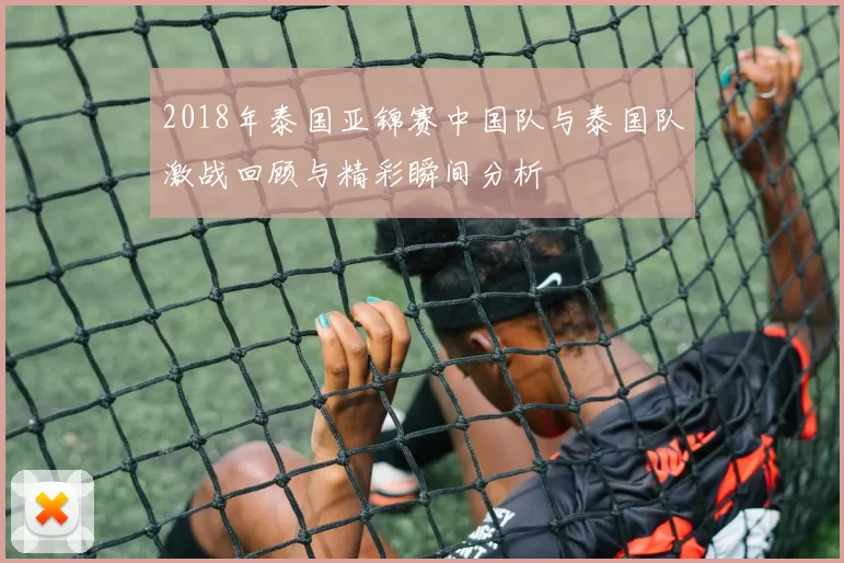 2018年泰国亚锦赛中国队与泰国队激战回顾与精彩瞬间分析