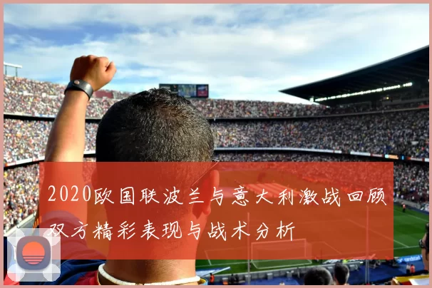2020欧国联波兰与意大利激战回顾双方精彩表现与战术分析