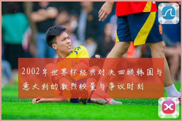 2002年世界杯经典对决回顾韩国与意大利的激烈较量与争议时刻