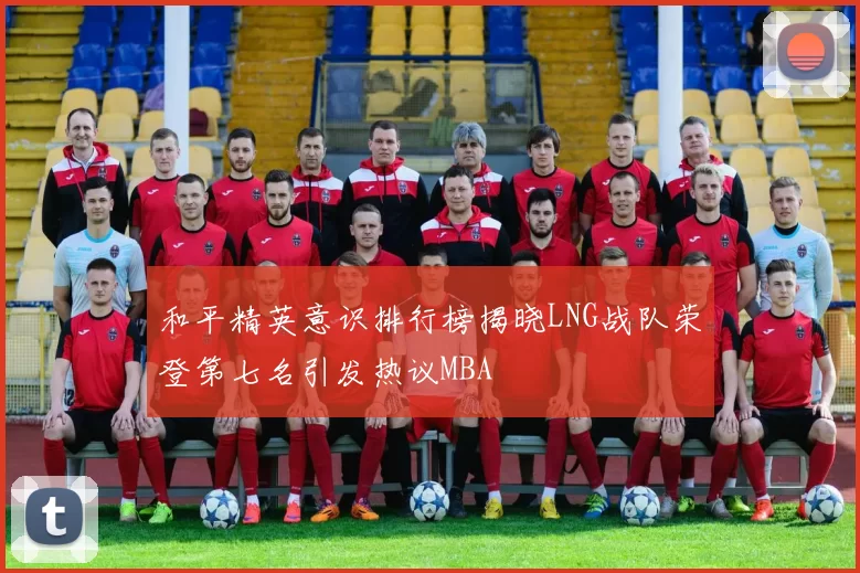 和平精英意识排行榜揭晓LNG战队荣登第七名引发热议MBA