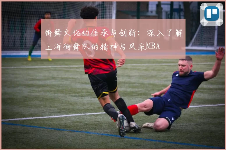 街舞文化的传承与创新：深入了解上海街舞队的精神与风采MBA