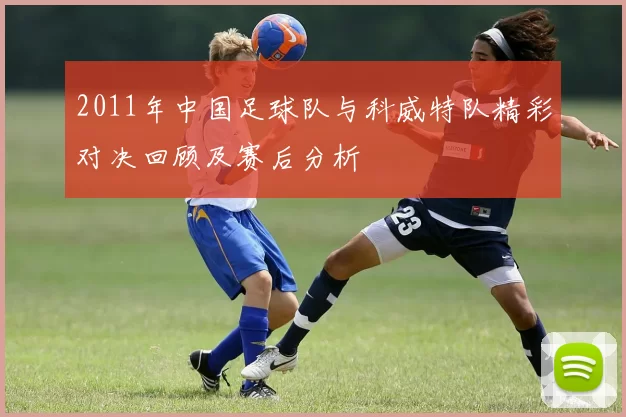 2011年中国足球队与科威特队精彩对决回顾及赛后分析